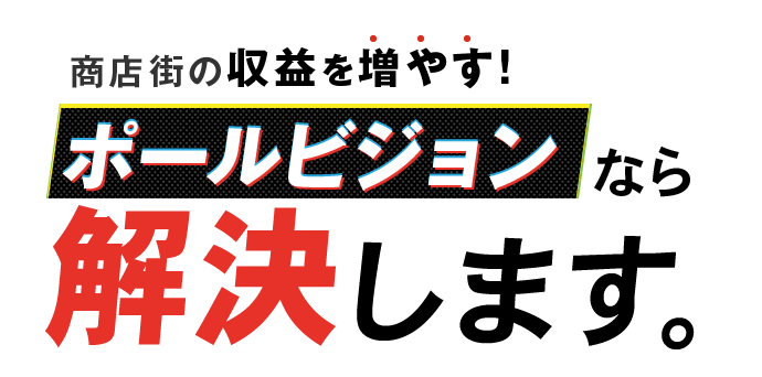 商店街の収益を増やす!ポールビジョンなら解決します。