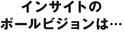 インサイトのポールビジョンは…